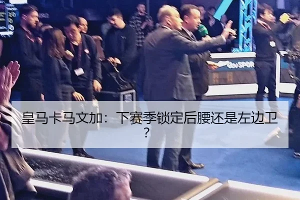 皇马卡马文加：下赛季锁定后腰还是左边卫？